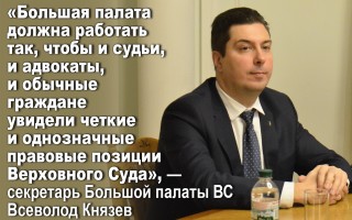 «Большая палата должна работать так, чтобы все увидели четкие правовые позиции ВС», — секретарь Большой палаты ВС В. Князев