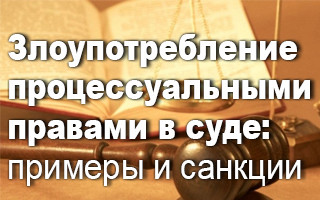 Злоупотребление процессуальными правами в суде: примеры и санкции