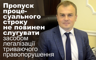 Пропуск процесуального строку не повинен слугувати засобом легалізації триваючого правопорушення