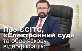 Про ЄСІТС, «Електронний суд» та обов’язкову відеофіксацію