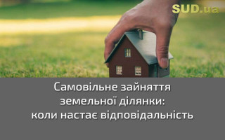 Самовільне зайняття земельної ділянки: коли настає відповідальність