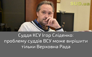 Суддя КСУ Ігор Сліденко: проблему суддів ВСУ може вирішити тільки Верховна Рада