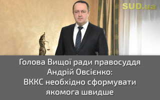 Голова Вищої ради правосуддя Андрій Овсієнко:  ВККС необхідно сформувати якомога швидше